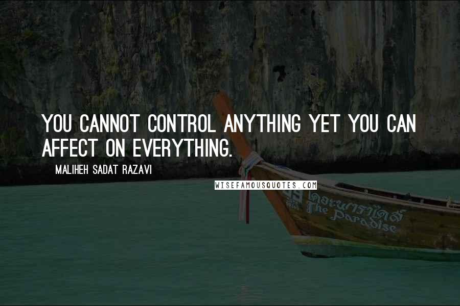 Maliheh Sadat Razavi Quotes: You cannot control anything yet you can affect on everything.