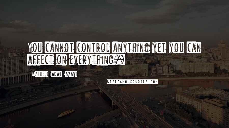 Maliheh Sadat Razavi Quotes: You cannot control anything yet you can affect on everything.