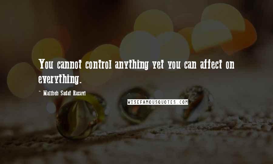 Maliheh Sadat Razavi Quotes: You cannot control anything yet you can affect on everything.