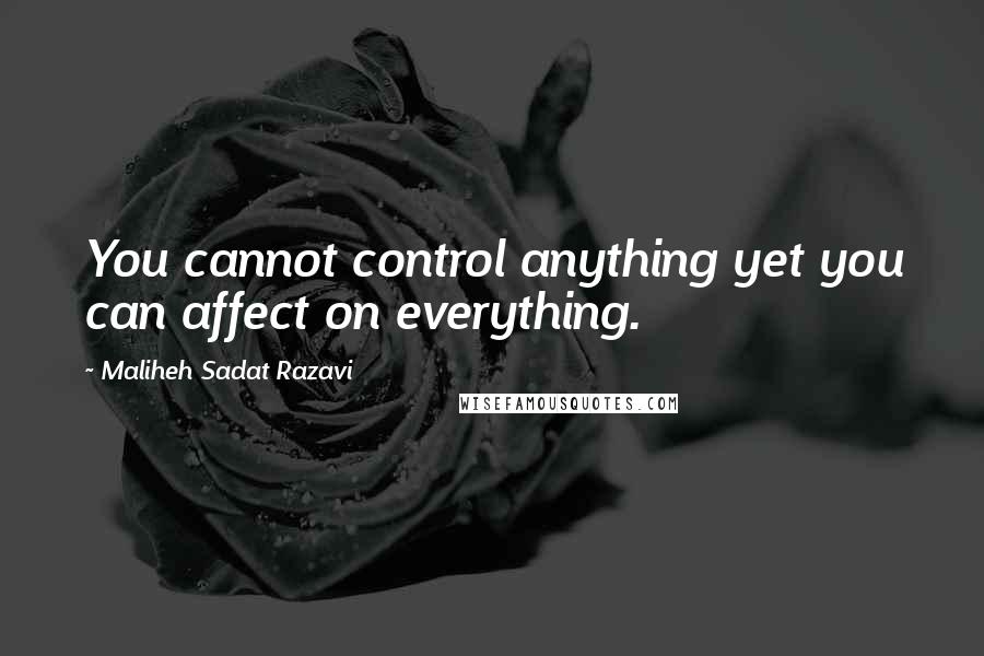 Maliheh Sadat Razavi Quotes: You cannot control anything yet you can affect on everything.