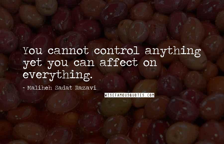 Maliheh Sadat Razavi Quotes: You cannot control anything yet you can affect on everything.