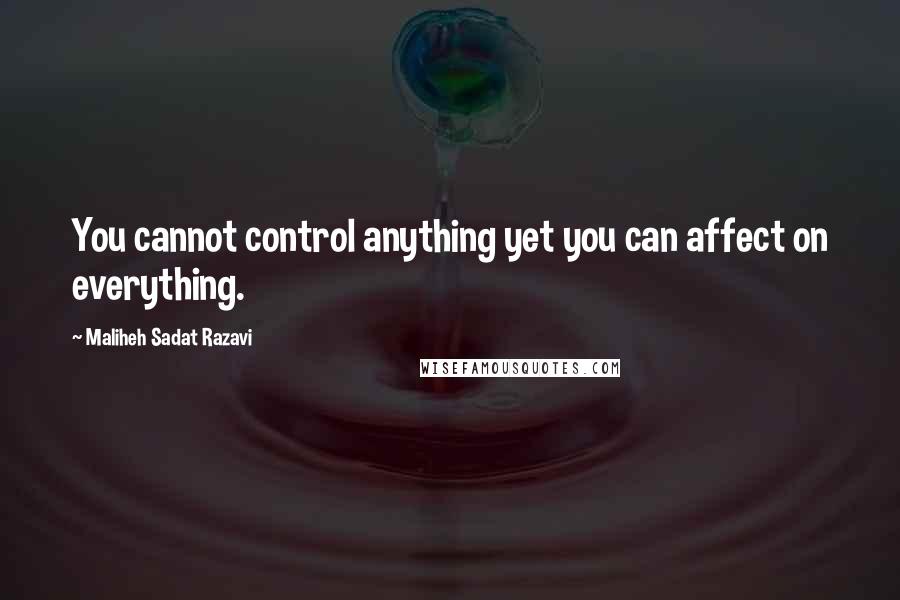 Maliheh Sadat Razavi Quotes: You cannot control anything yet you can affect on everything.