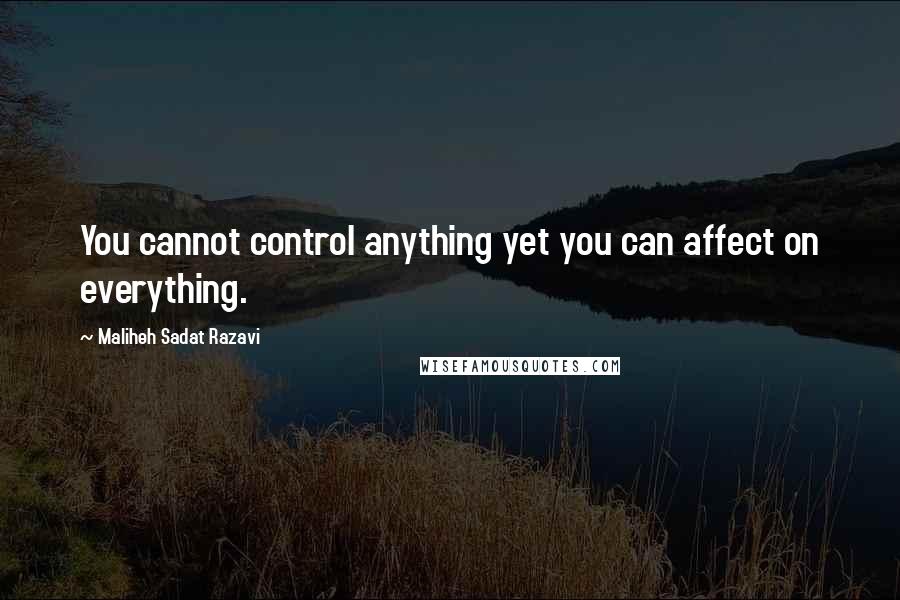 Maliheh Sadat Razavi Quotes: You cannot control anything yet you can affect on everything.