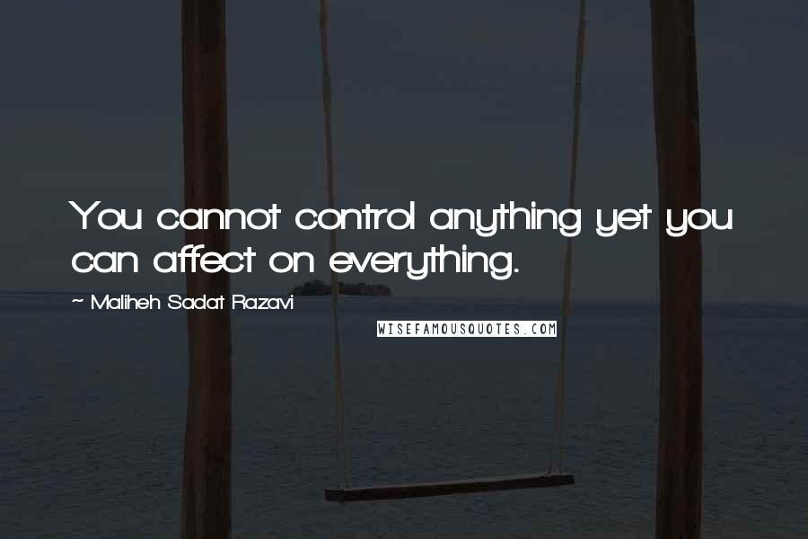 Maliheh Sadat Razavi Quotes: You cannot control anything yet you can affect on everything.