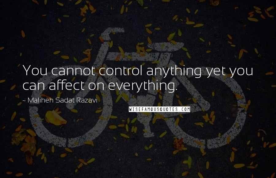 Maliheh Sadat Razavi Quotes: You cannot control anything yet you can affect on everything.