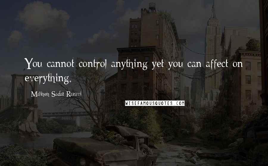 Maliheh Sadat Razavi Quotes: You cannot control anything yet you can affect on everything.