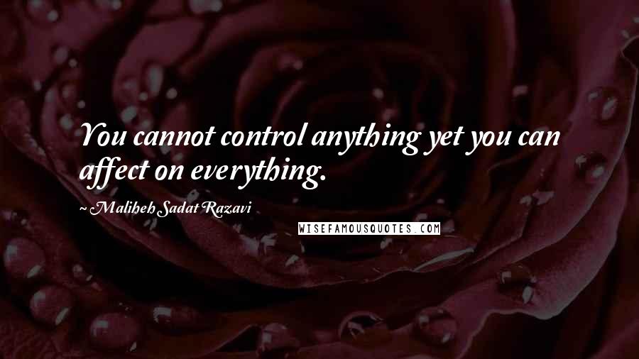 Maliheh Sadat Razavi Quotes: You cannot control anything yet you can affect on everything.