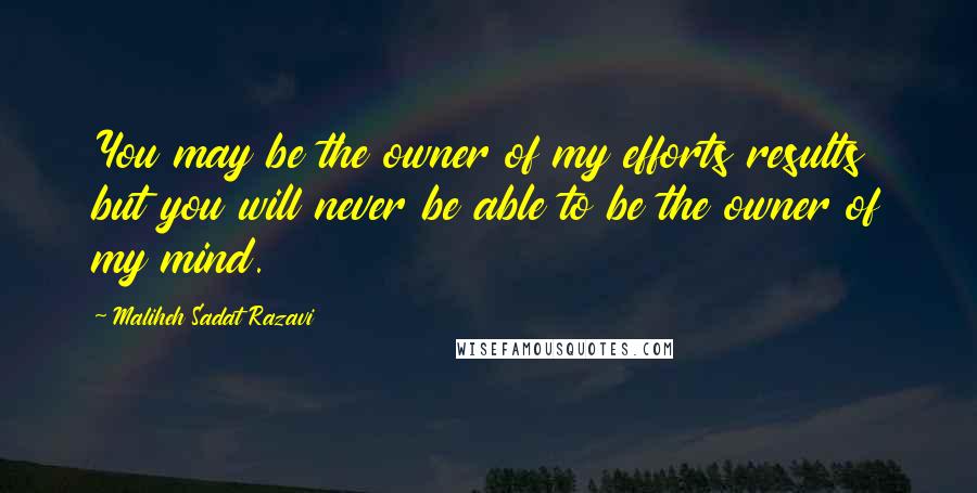 Maliheh Sadat Razavi Quotes: You may be the owner of my efforts results but you will never be able to be the owner of my mind.