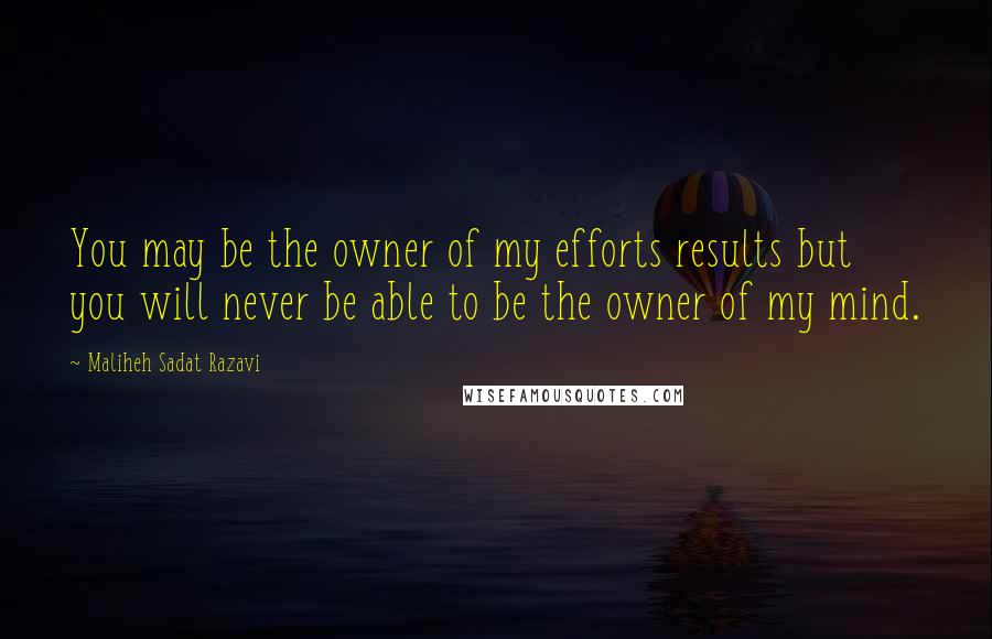 Maliheh Sadat Razavi Quotes: You may be the owner of my efforts results but you will never be able to be the owner of my mind.