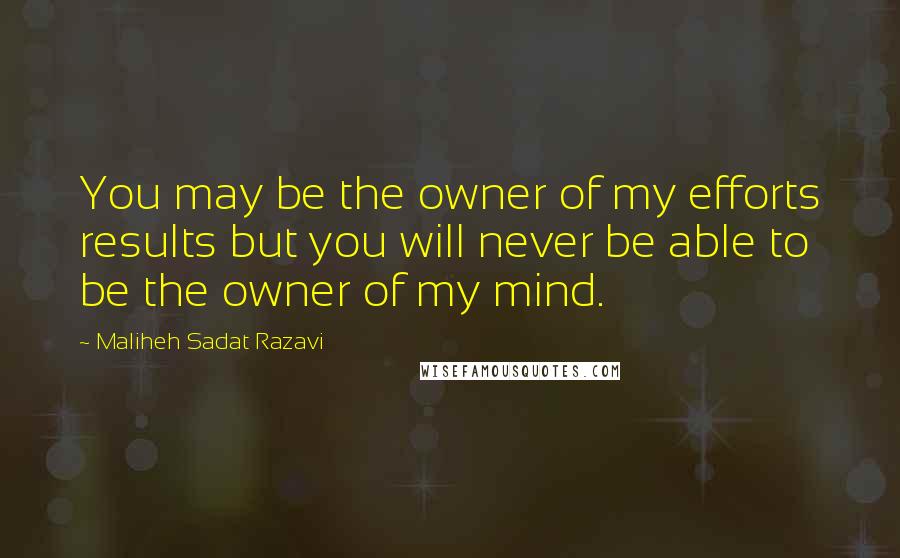 Maliheh Sadat Razavi Quotes: You may be the owner of my efforts results but you will never be able to be the owner of my mind.