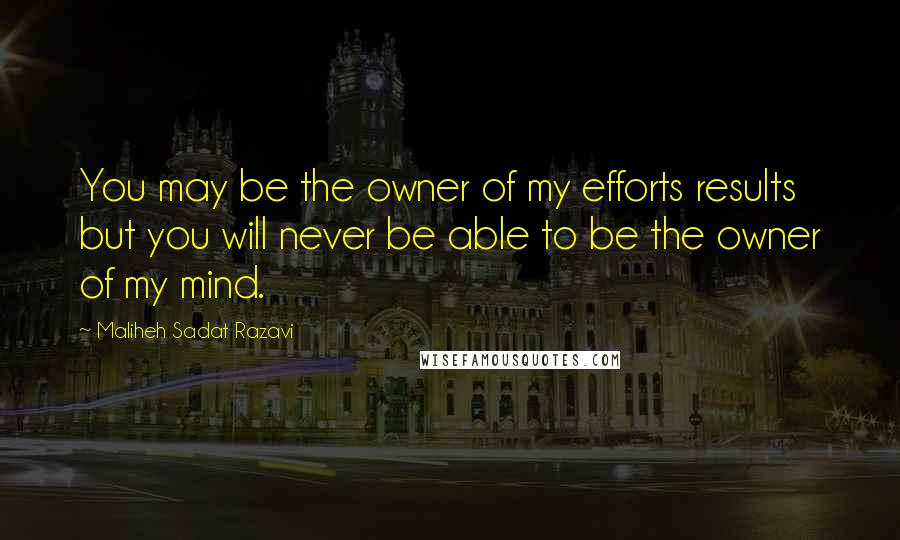 Maliheh Sadat Razavi Quotes: You may be the owner of my efforts results but you will never be able to be the owner of my mind.