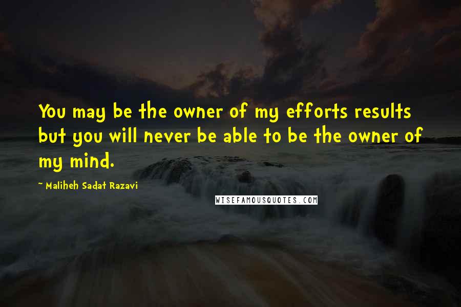 Maliheh Sadat Razavi Quotes: You may be the owner of my efforts results but you will never be able to be the owner of my mind.