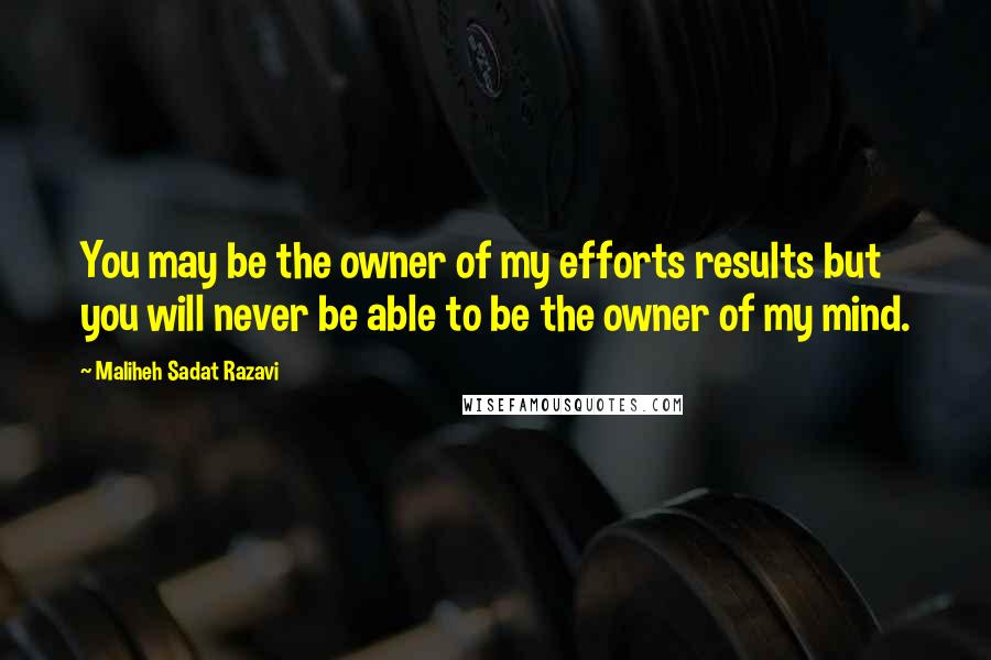 Maliheh Sadat Razavi Quotes: You may be the owner of my efforts results but you will never be able to be the owner of my mind.