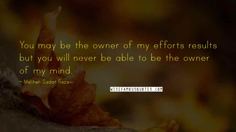 Maliheh Sadat Razavi Quotes: You may be the owner of my efforts results but you will never be able to be the owner of my mind.