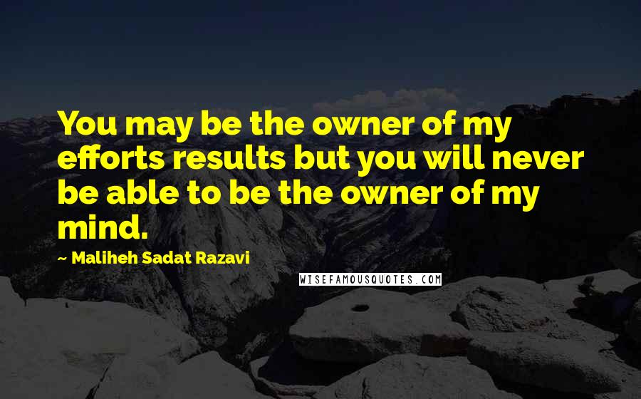 Maliheh Sadat Razavi Quotes: You may be the owner of my efforts results but you will never be able to be the owner of my mind.