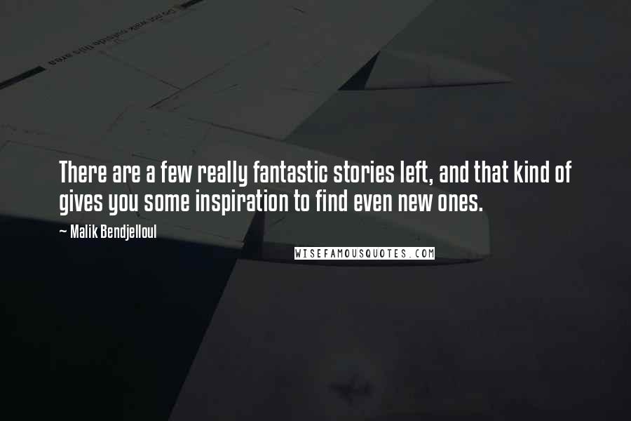 Malik Bendjelloul Quotes: There are a few really fantastic stories left, and that kind of gives you some inspiration to find even new ones.