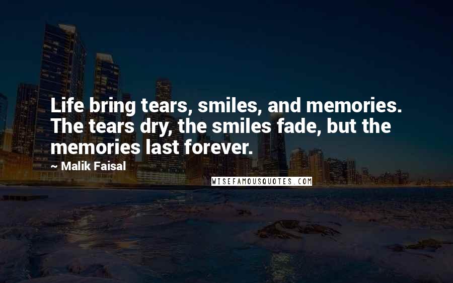 Malik Faisal Quotes: Life bring tears, smiles, and memories. The tears dry, the smiles fade, but the memories last forever.