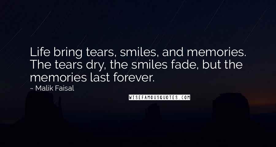 Malik Faisal Quotes: Life bring tears, smiles, and memories. The tears dry, the smiles fade, but the memories last forever.