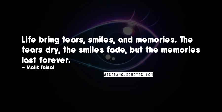 Malik Faisal Quotes: Life bring tears, smiles, and memories. The tears dry, the smiles fade, but the memories last forever.
