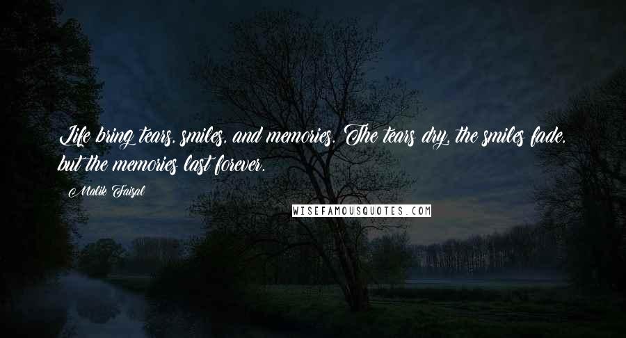 Malik Faisal Quotes: Life bring tears, smiles, and memories. The tears dry, the smiles fade, but the memories last forever.