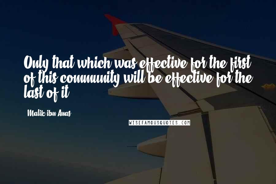 Malik Ibn Anas Quotes: Only that which was effective for the first of this community will be effective for the last of it