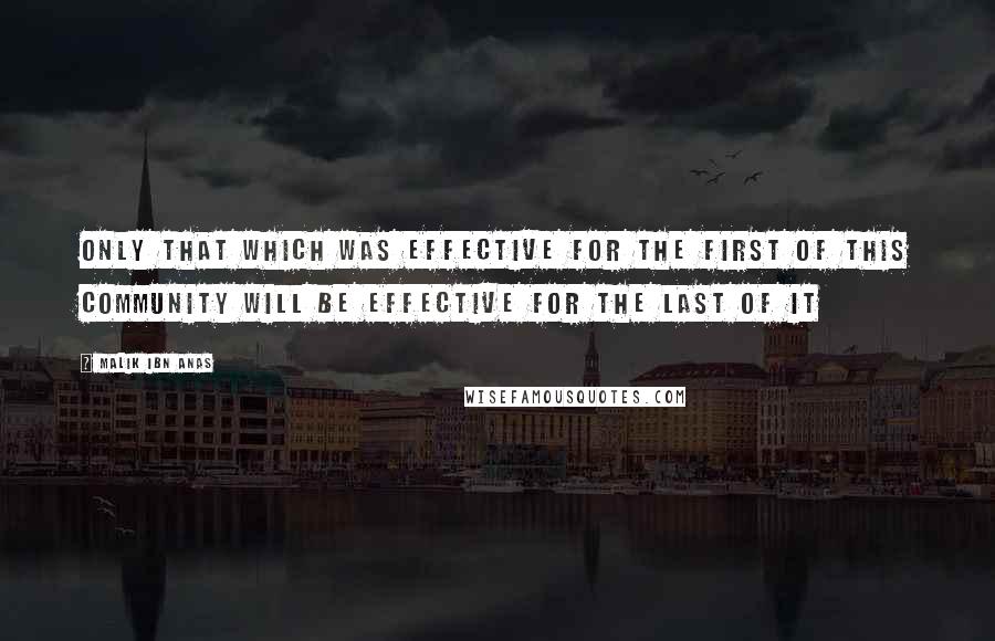 Malik Ibn Anas Quotes: Only that which was effective for the first of this community will be effective for the last of it