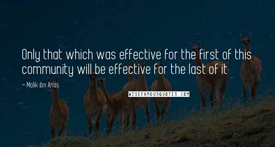 Malik Ibn Anas Quotes: Only that which was effective for the first of this community will be effective for the last of it
