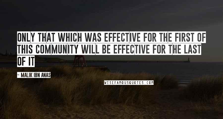 Malik Ibn Anas Quotes: Only that which was effective for the first of this community will be effective for the last of it