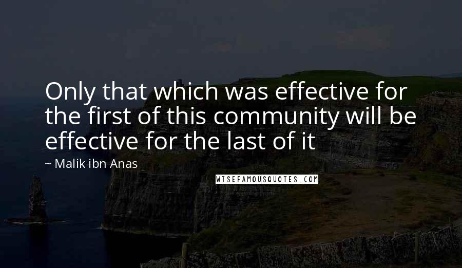 Malik Ibn Anas Quotes: Only that which was effective for the first of this community will be effective for the last of it