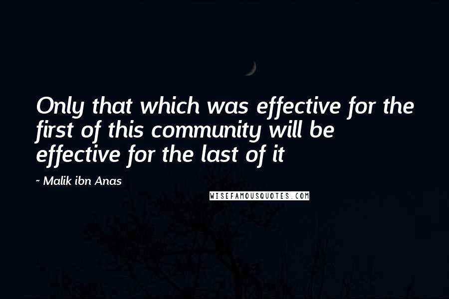 Malik Ibn Anas Quotes: Only that which was effective for the first of this community will be effective for the last of it