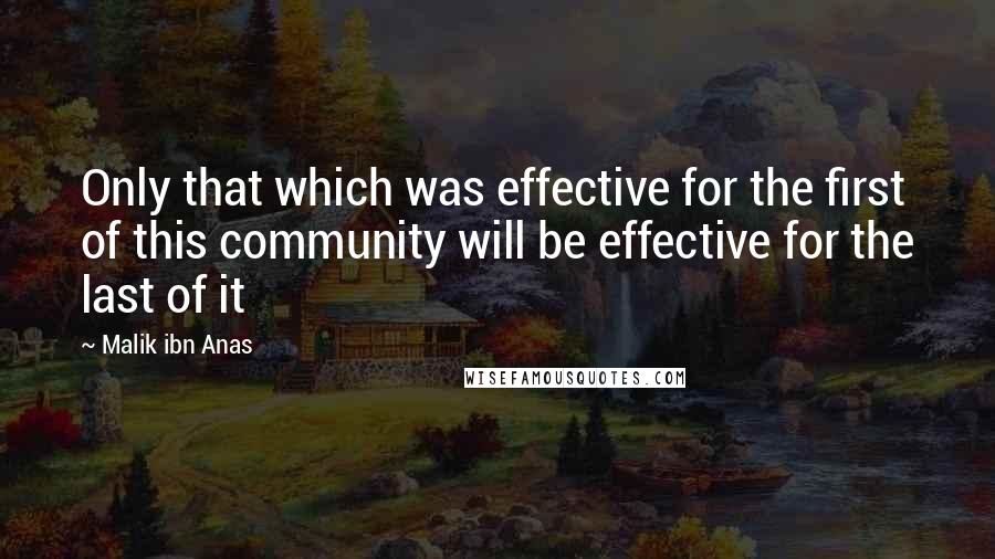 Malik Ibn Anas Quotes: Only that which was effective for the first of this community will be effective for the last of it