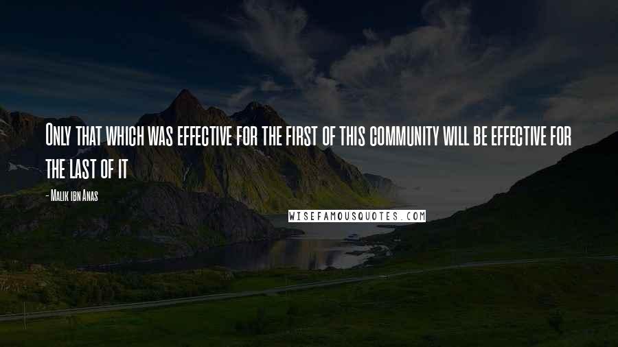 Malik Ibn Anas Quotes: Only that which was effective for the first of this community will be effective for the last of it