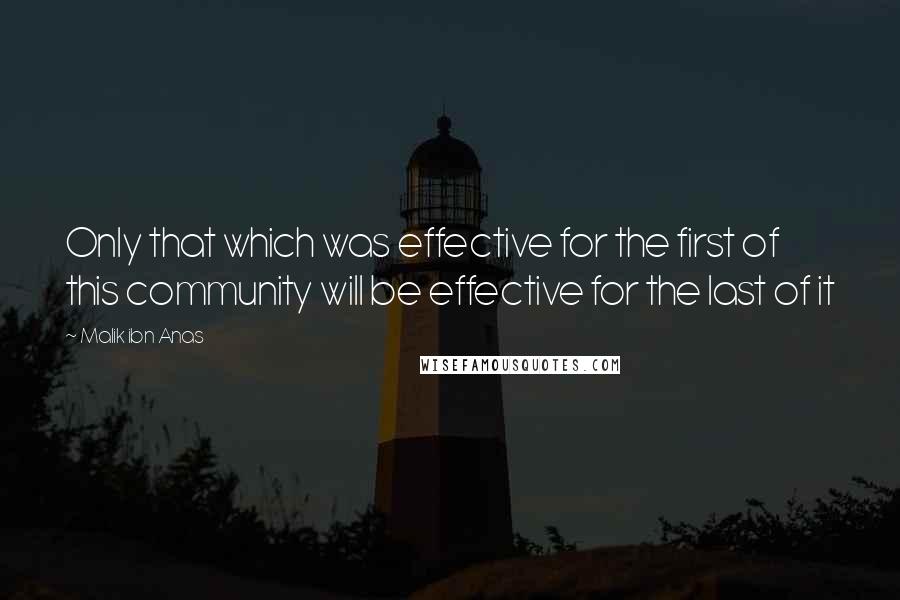 Malik Ibn Anas Quotes: Only that which was effective for the first of this community will be effective for the last of it