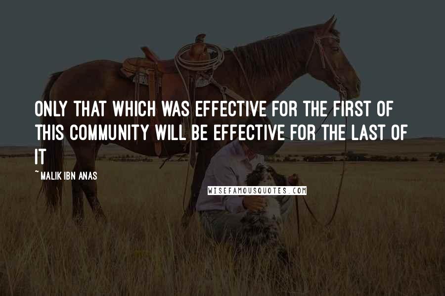 Malik Ibn Anas Quotes: Only that which was effective for the first of this community will be effective for the last of it