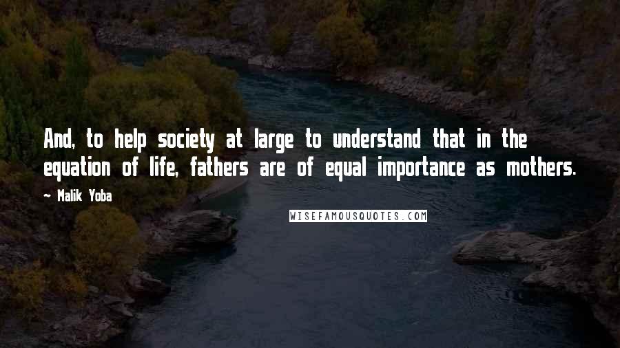 Malik Yoba Quotes: And, to help society at large to understand that in the equation of life, fathers are of equal importance as mothers.