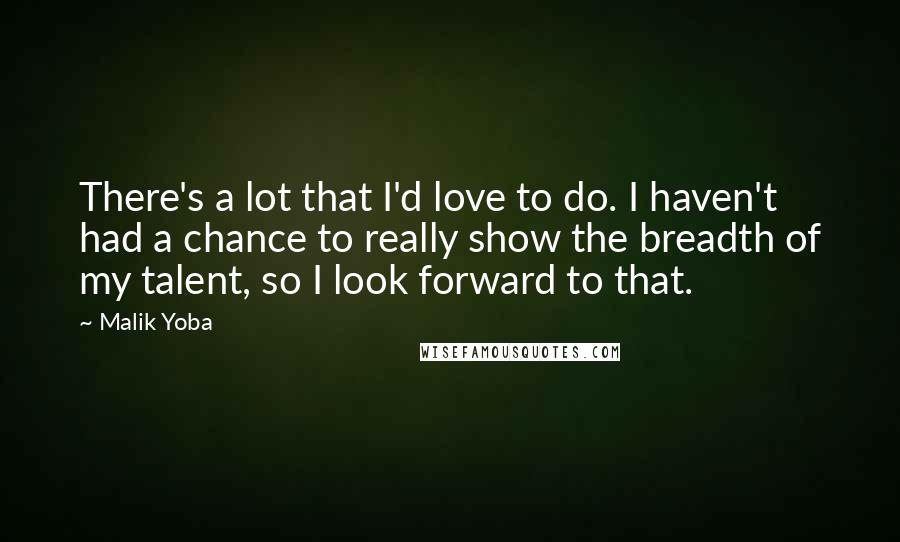 Malik Yoba Quotes: There's a lot that I'd love to do. I haven't had a chance to really show the breadth of my talent, so I look forward to that.
