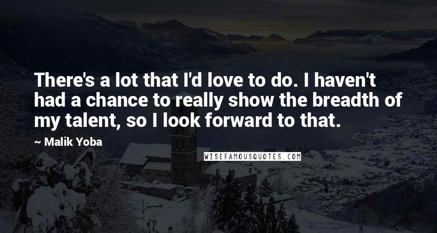 Malik Yoba Quotes: There's a lot that I'd love to do. I haven't had a chance to really show the breadth of my talent, so I look forward to that.