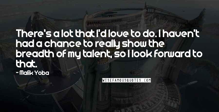 Malik Yoba Quotes: There's a lot that I'd love to do. I haven't had a chance to really show the breadth of my talent, so I look forward to that.