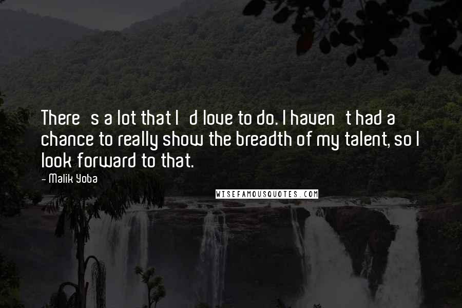 Malik Yoba Quotes: There's a lot that I'd love to do. I haven't had a chance to really show the breadth of my talent, so I look forward to that.