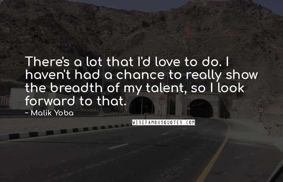 Malik Yoba Quotes: There's a lot that I'd love to do. I haven't had a chance to really show the breadth of my talent, so I look forward to that.