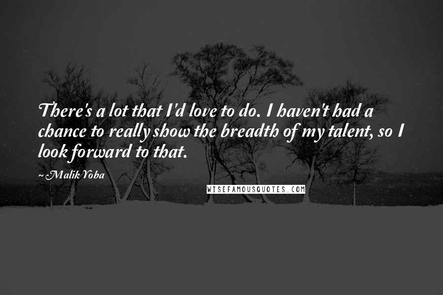 Malik Yoba Quotes: There's a lot that I'd love to do. I haven't had a chance to really show the breadth of my talent, so I look forward to that.