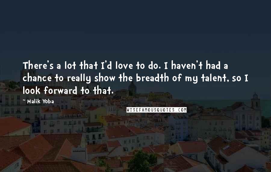 Malik Yoba Quotes: There's a lot that I'd love to do. I haven't had a chance to really show the breadth of my talent, so I look forward to that.