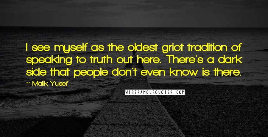 Malik Yusef Quotes: I see myself as the oldest griot tradition of speaking to truth out here. There's a dark side that people don't even know is there.