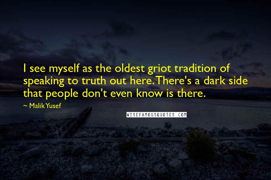 Malik Yusef Quotes: I see myself as the oldest griot tradition of speaking to truth out here. There's a dark side that people don't even know is there.