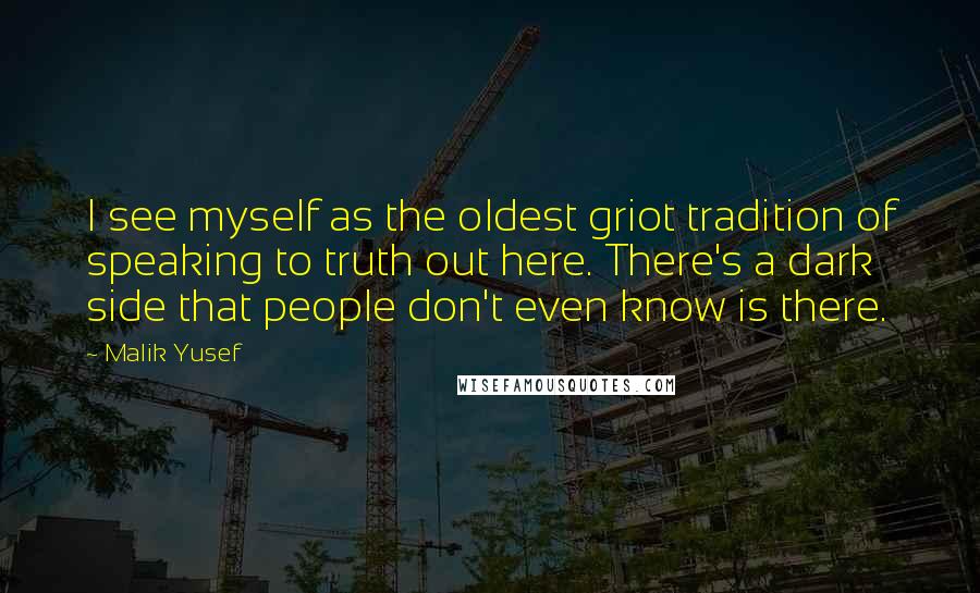 Malik Yusef Quotes: I see myself as the oldest griot tradition of speaking to truth out here. There's a dark side that people don't even know is there.