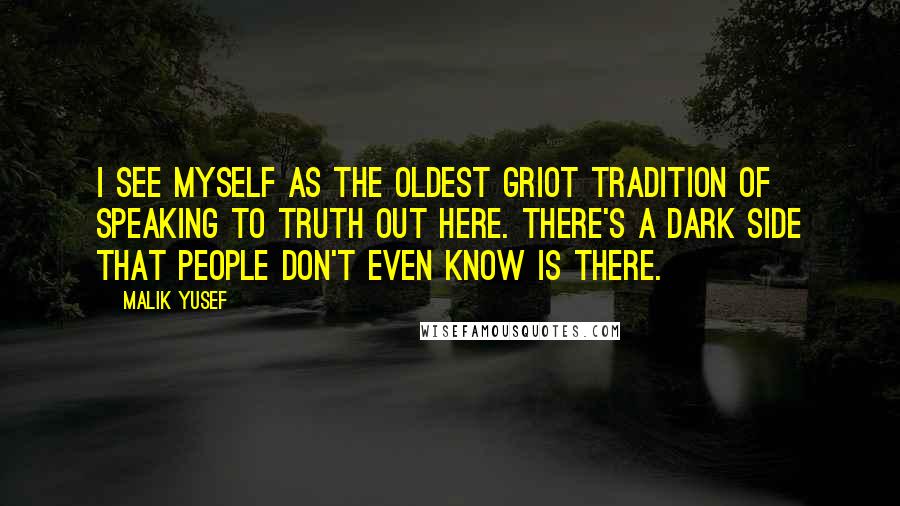 Malik Yusef Quotes: I see myself as the oldest griot tradition of speaking to truth out here. There's a dark side that people don't even know is there.