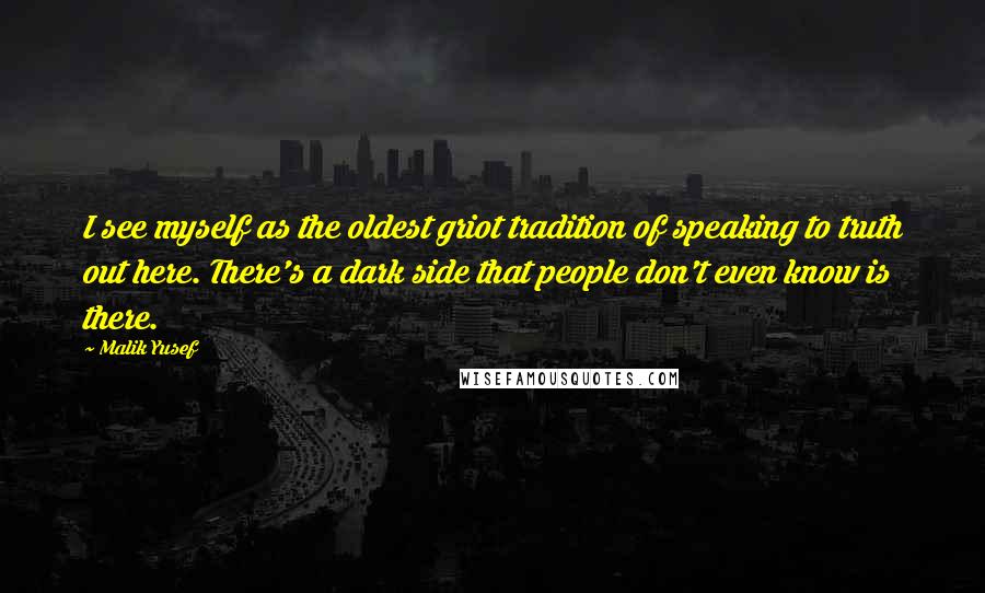 Malik Yusef Quotes: I see myself as the oldest griot tradition of speaking to truth out here. There's a dark side that people don't even know is there.