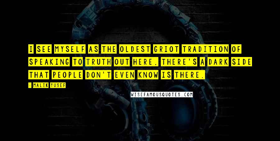 Malik Yusef Quotes: I see myself as the oldest griot tradition of speaking to truth out here. There's a dark side that people don't even know is there.