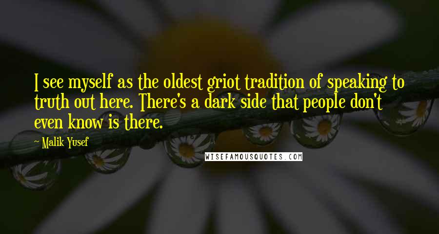 Malik Yusef Quotes: I see myself as the oldest griot tradition of speaking to truth out here. There's a dark side that people don't even know is there.