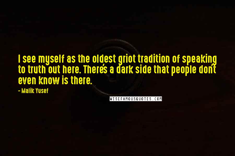 Malik Yusef Quotes: I see myself as the oldest griot tradition of speaking to truth out here. There's a dark side that people don't even know is there.